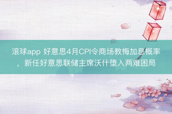 滚球app 好意思4月CPI令商场教悔加息概率，新任好意思联储主席沃什堕入两难困局