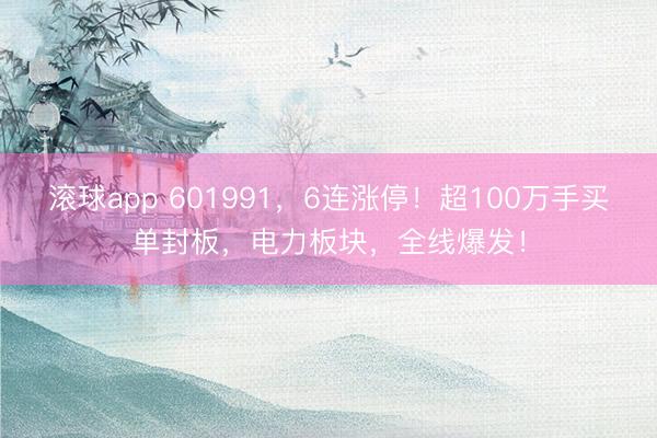 滚球app 601991，6连涨停！超100万手买单封板，电力板块，全线爆发！