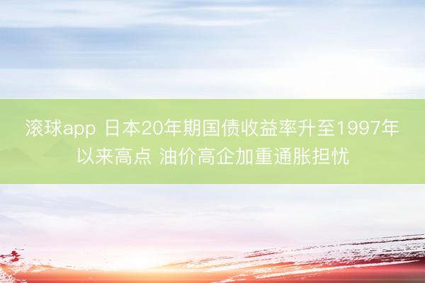 滚球app 日本20年期国债收益率升至1997年以来高点 油价高企加重通胀担忧