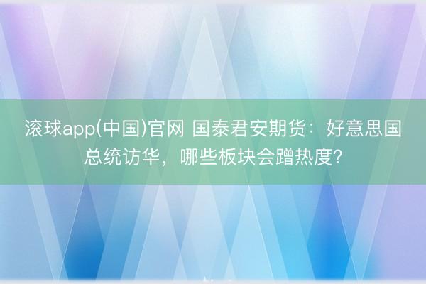滚球app(中国)官网 国泰君安期货：好意思国总统访华，哪些板块会蹭热度？
