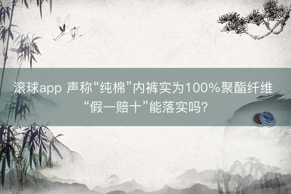滚球app 声称“纯棉”内裤实为100%聚酯纤维 “假一赔十”能落实吗？