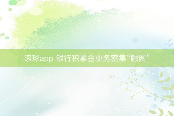 滚球app 银行积累金业务密集“触网”