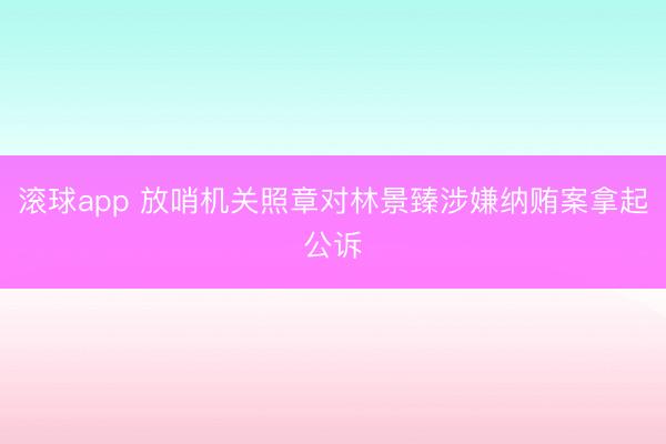 滚球app 放哨机关照章对林景臻涉嫌纳贿案拿起公诉