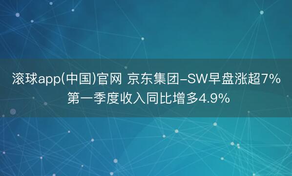 滚球app(中国)官网 京东集团-SW早盘涨超7% 第一季度收入同比增多4.9%