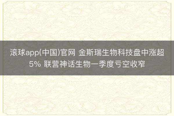 滚球app(中国)官网 金斯瑞生物科技盘中涨超5% 联营神话生物一季度亏空收窄