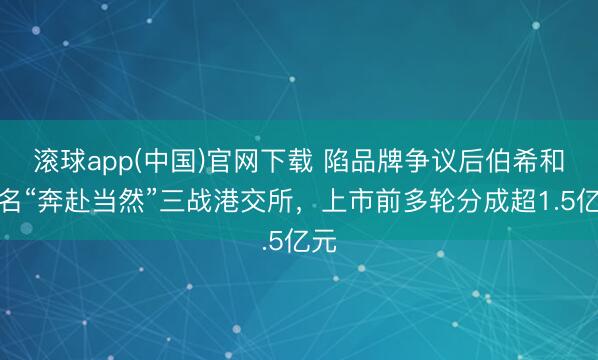 滚球app(中国)官网下载 陷品牌争议后伯希和改名“奔赴当然”三战港交所，上市前多轮分成超1.5亿元