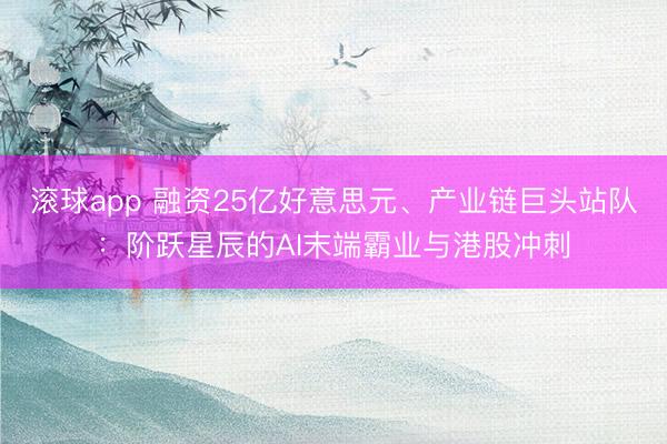 滚球app 融资25亿好意思元、产业链巨头站队：阶跃星辰的AI末端霸业与港股冲刺