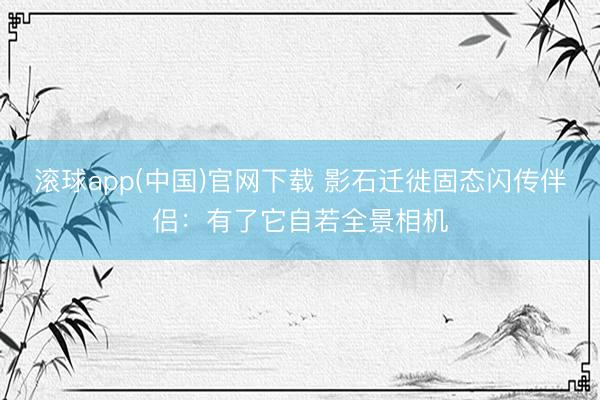 滚球app(中国)官网下载 影石迁徙固态闪传伴侣:有了它自若全景相机