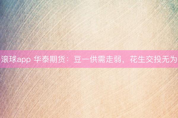 滚球app 华泰期货：豆一供需走弱，花生交投无为