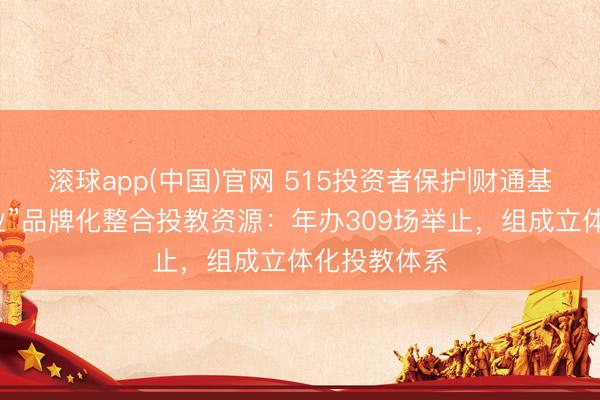 滚球app(中国)官网 515投资者保护|财通基金“与财同业”品牌化整合投教资源：年办309场举止，组成立体化投教体系