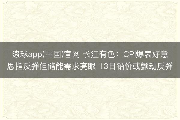 滚球app(中国)官网 长江有色：CPI爆表好意思指反弹但储能需求亮眼 13日铅价或颤动反弹