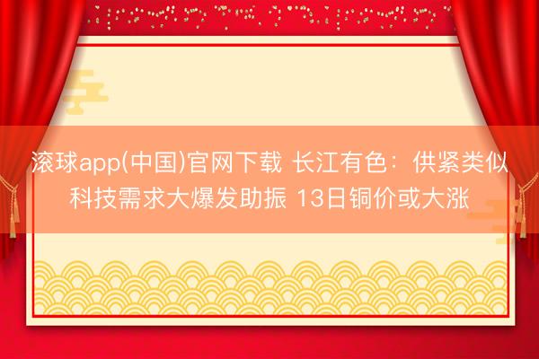 滚球app(中国)官网下载 长江有色:供紧类似科技需求大爆发助振 13日铜价或大涨