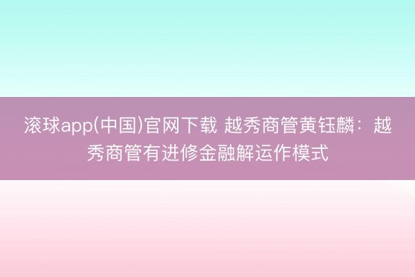 滚球app(中国)官网下载 越秀商管黄钰麟：越秀商管有进修金融解运作模式