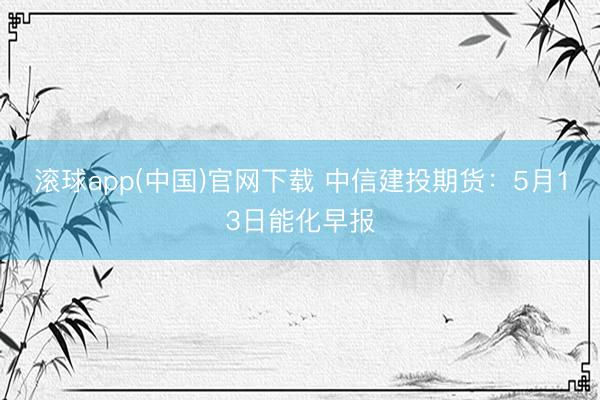 滚球app(中国)官网下载 中信建投期货：5月13日能化早报