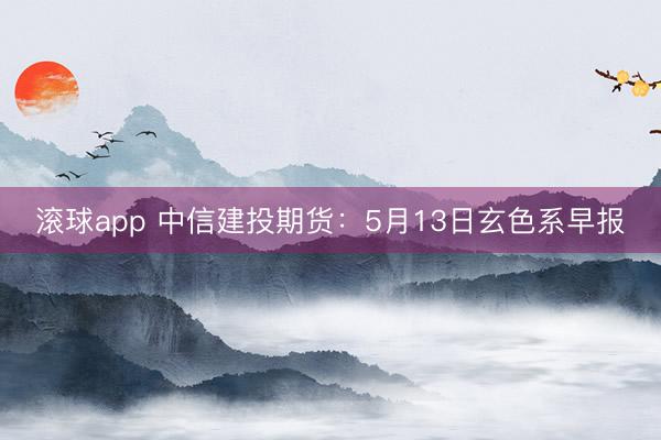 滚球app 中信建投期货：5月13日玄色系早报