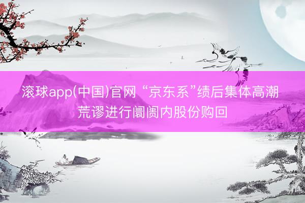 滚球app(中国)官网 “京东系”绩后集体高潮 荒谬进行阛阓内股份购回