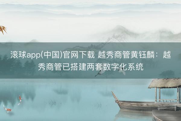 滚球app(中国)官网下载 越秀商管黄钰麟：越秀商管已搭建两套数字化系统