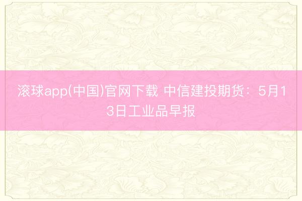 滚球app(中国)官网下载 中信建投期货：5月13日工业品早报
