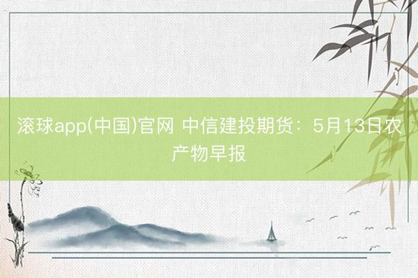 滚球app(中国)官网 中信建投期货：5月13日农产物早报