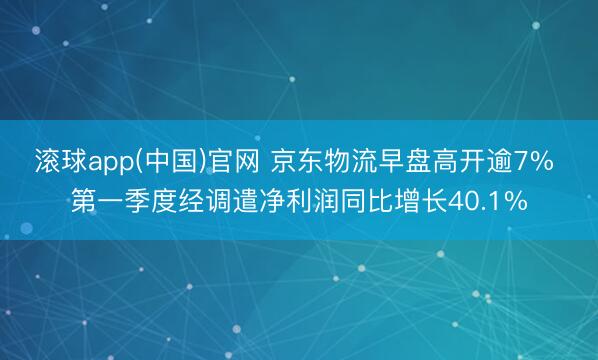滚球app(中国)官网 京东物流早盘高开逾7% 第一季度经调遣净利润同比增长40.1%