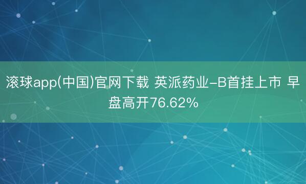 滚球app(中国)官网下载 英派药业-B首挂上市 早盘高开76.62%