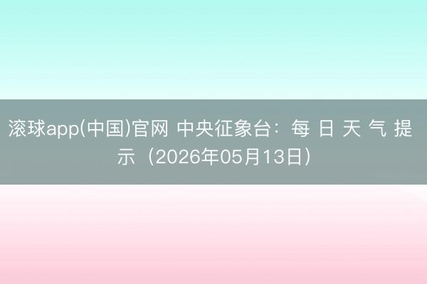 滚球app(中国)官网 中央征象台：每 日 天 气 提 示（2026年05月13日）