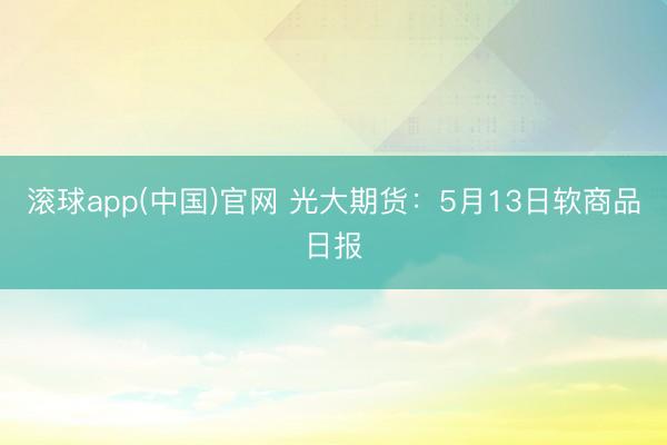 滚球app(中国)官网 光大期货：5月13日软商品日报