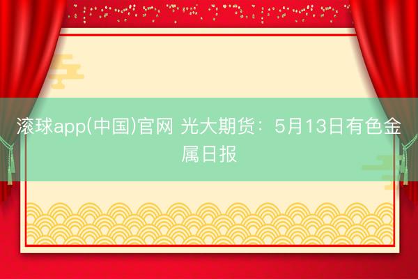 滚球app(中国)官网 光大期货：5月13日有色金属日报
