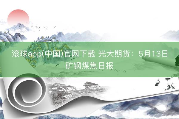 滚球app(中国)官网下载 光大期货：5月13日矿钢煤焦日报
