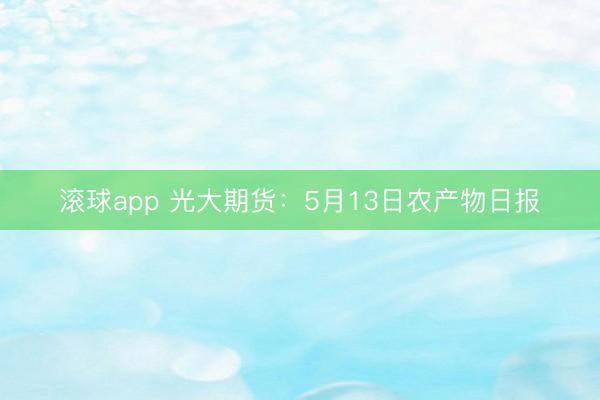 滚球app 光大期货：5月13日农产物日报