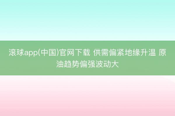 滚球app(中国)官网下载 供需偏紧地缘升温 原油趋势偏强波动大