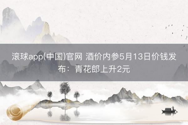滚球app(中国)官网 酒价内参5月13日价钱发布：青花郎上升2元
