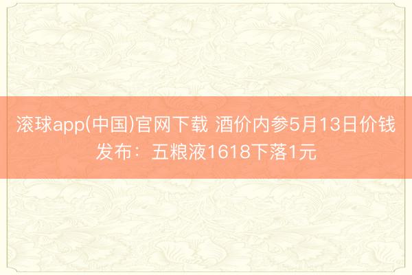 滚球app(中国)官网下载 酒价内参5月13日价钱发布：五粮液1618下落1元