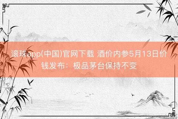 滚球app(中国)官网下载 酒价内参5月13日价钱发布：极品茅台保持不变