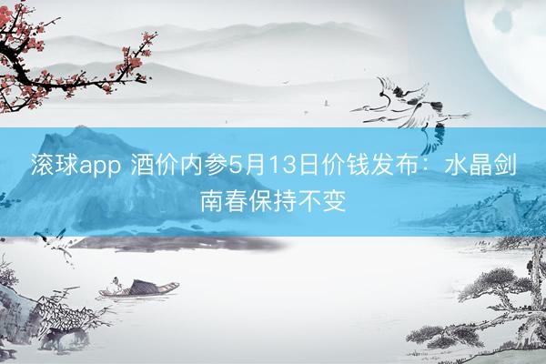 滚球app 酒价内参5月13日价钱发布：水晶剑南春保持不变