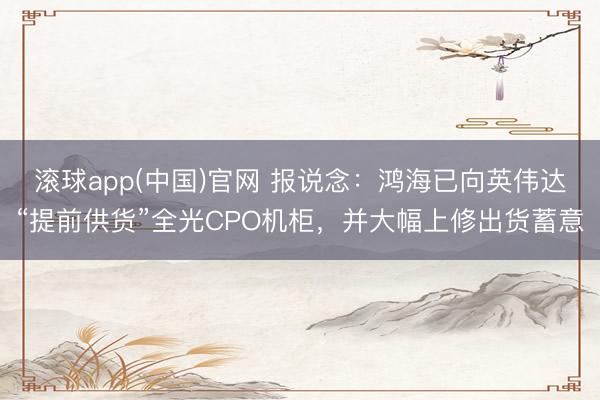 滚球app(中国)官网 报说念：鸿海已向英伟达“提前供货”全光CPO机柜，并大幅上修出货蓄意