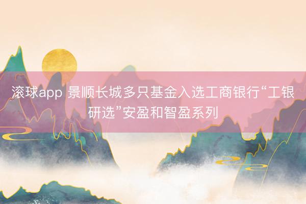 滚球app 景顺长城多只基金入选工商银行“工银研选”安盈和智盈系列