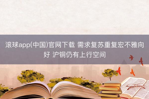 滚球app(中国)官网下载 需求复苏重复宏不雅向好 沪铜仍有上行空间