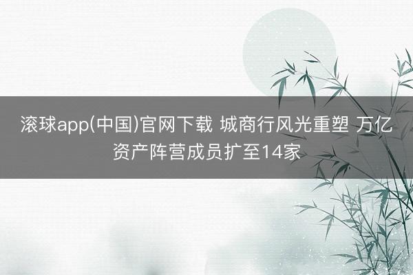滚球app(中国)官网下载 城商行风光重塑 万亿资产阵营成员扩至14家