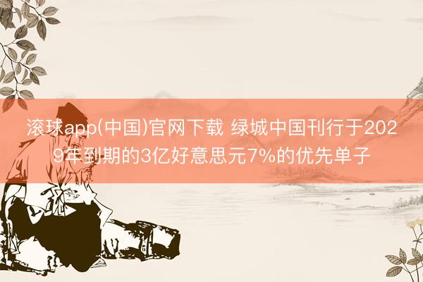 滚球app(中国)官网下载 绿城中国刊行于2029年到期的3亿好意思元7%的优先单子