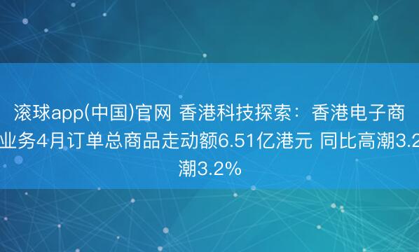 滚球app(中国)官网 香港科技探索：香港电子商贸业务4月订单总商品走动额6.51亿港元 同比高潮3.2%