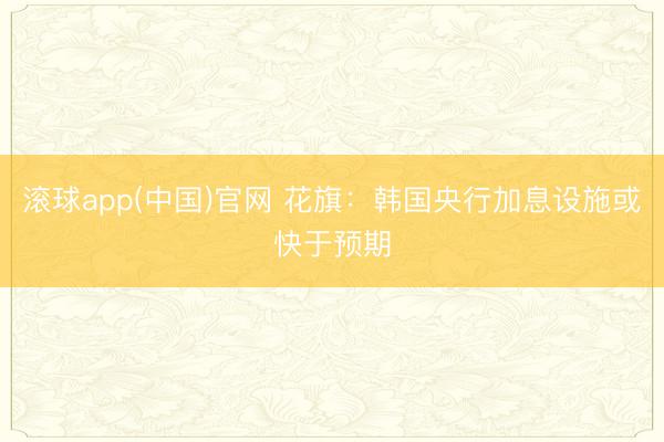 滚球app(中国)官网 花旗：韩国央行加息设施或快于预期