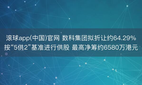 滚球app(中国)官网 数科集团拟折让约64.29%按“5供2”基准进行供股 最高净筹约6580万港元