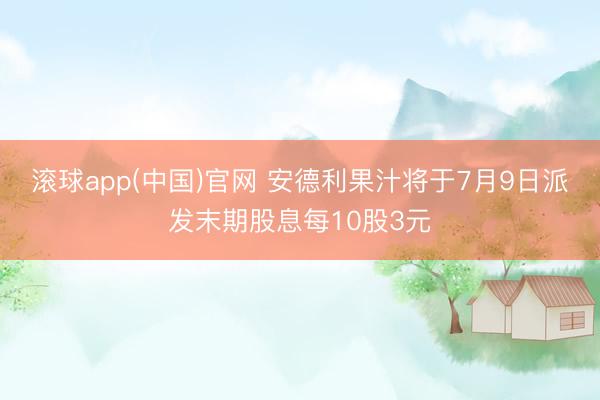 滚球app(中国)官网 安德利果汁将于7月9日派发末期股息每10股3元