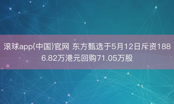 滚球app(中国)官网 东方甄选于5月12日斥资1886.82万港元回购71.05万股