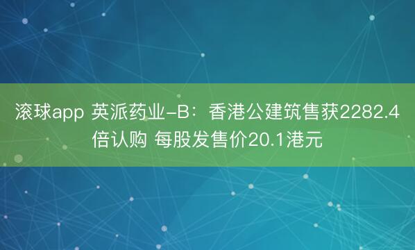 滚球app 英派药业-B：香港公建筑售获2282.4倍认购 每股发售价20.1港元