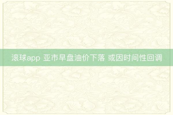 滚球app 亚市早盘油价下落 或因时间性回调