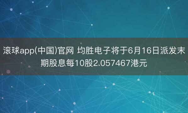 滚球app(中国)官网 均胜电子将于6月16日派发末期股息每10股2.057467港元