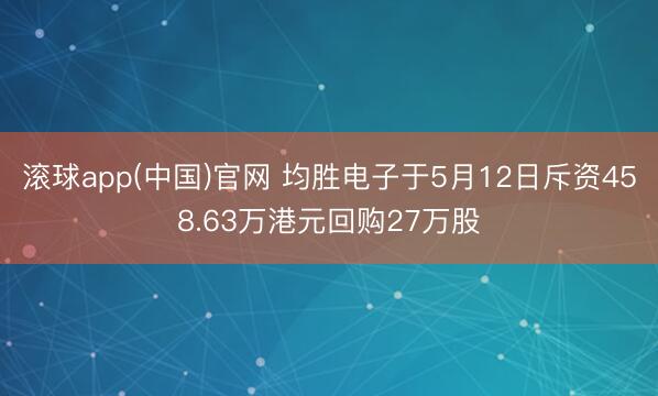 滚球app(中国)官网 均胜电子于5月12日斥资458.63万港元回购27万股