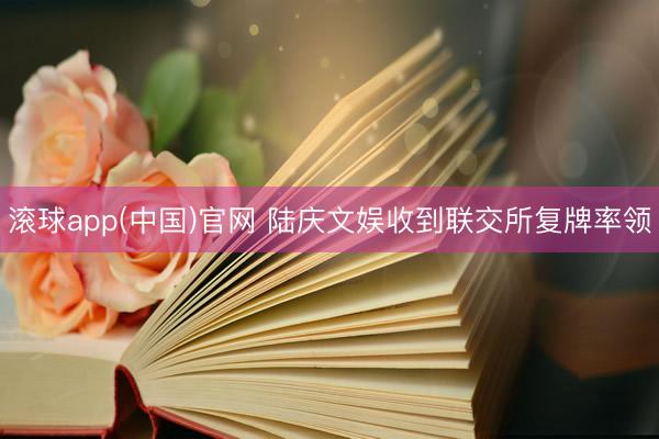 滚球app(中国)官网 陆庆文娱收到联交所复牌率领